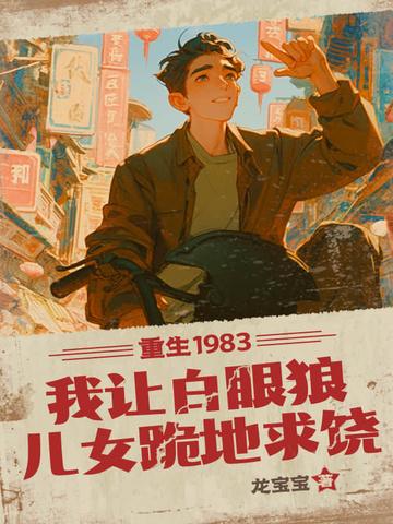 重生1983:我让白眼狼儿女跪地求饶 重生1983:我让白眼狼儿女跪地求饶
